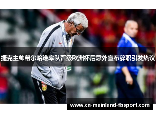 捷克主帅希尔哈维率队晋级欧洲杯后意外宣布辞职引发热议 捷克主帅希尔哈维率队晋级欧洲杯后意外宣布辞职引发热议