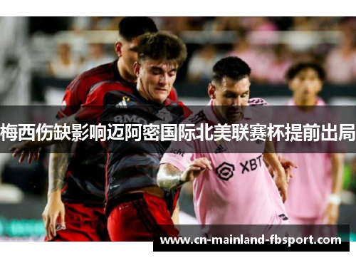 梅西伤缺影响迈阿密国际北美联赛杯提前出局 梅西伤缺影响迈阿密国际北美联赛杯提前出局